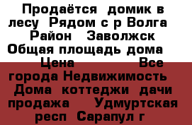 Продаётся  домик в лесу. Рядом с р.Волга.  › Район ­ Заволжск › Общая площадь дома ­ 69 › Цена ­ 200 000 - Все города Недвижимость » Дома, коттеджи, дачи продажа   . Удмуртская респ.,Сарапул г.